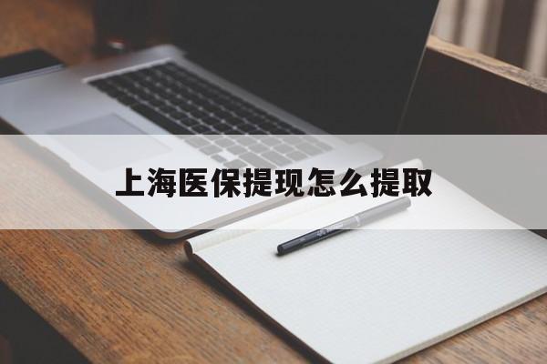 鄂州上海医保提现怎么提取(上海医保提现怎么提取出来)