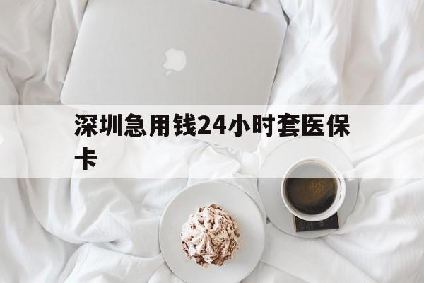 鄂州深圳急用钱24小时套医保卡(急用钱周转就找微粒贷小额贷款)
