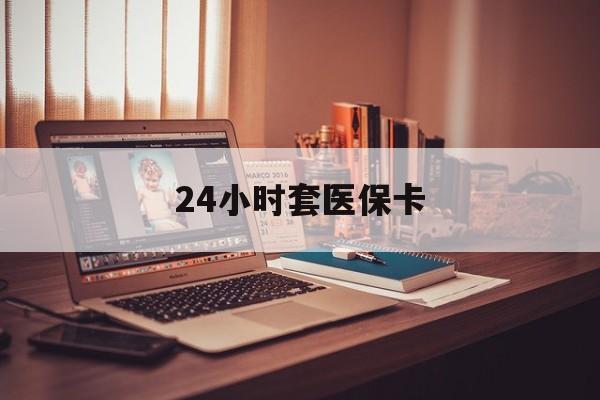 鄂州24小时套医保卡(上海24小时套医保卡)