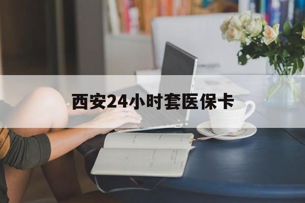 鄂州西安24小时套医保卡(西安刷医保)