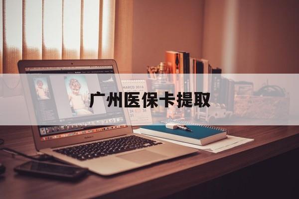 广州医保卡提取(广州医保卡提取方法)