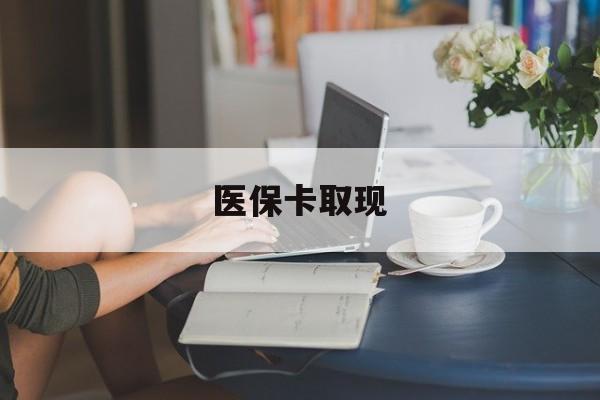 鄂州医保卡取现(医保卡取现金去哪里取)
