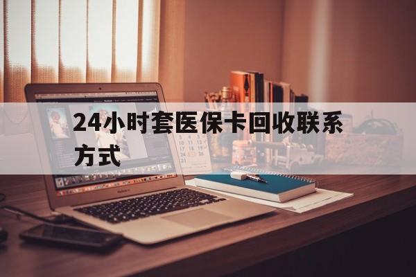 鄂州24小时套医保卡回收联系方式(24小时套医保卡回收联系方式中介)