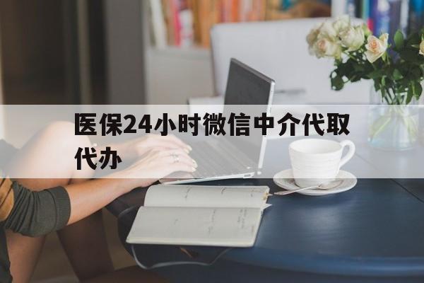 鄂州医保24小时微信中介代取代办(医保代办服务)