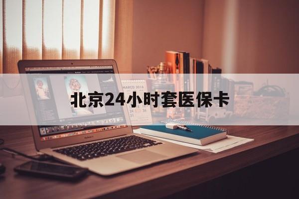 鄂州24小时套医保卡(北京医保卡使用指南)