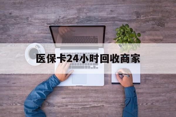 鄂州医保卡24小时回收商家(医保卡回收电话)