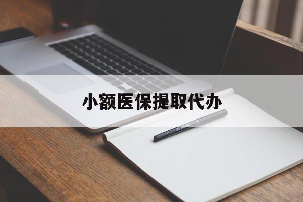 鄂州小额医保提取代办(小额医保提取代办怎么操作)