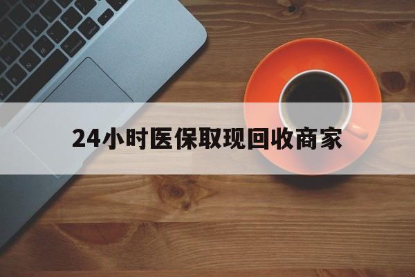鄂州24小时医保取现回收商家(求一个套医保卡的黄牛)