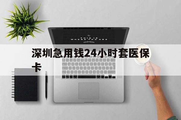 鄂州深圳急用钱24小时套医保卡(深圳24小时套社保卡)
