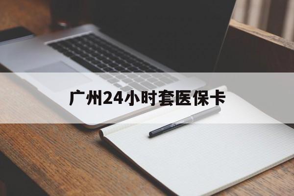 鄂州广州24小时套医保卡(广州收医保卡)