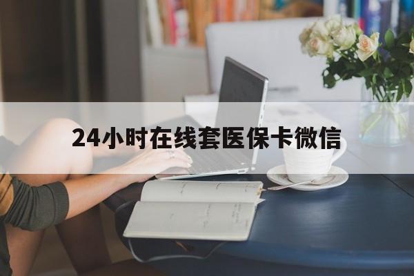 鄂州24小时在线套医保卡微信(24小时在线套医保卡微信中介)
