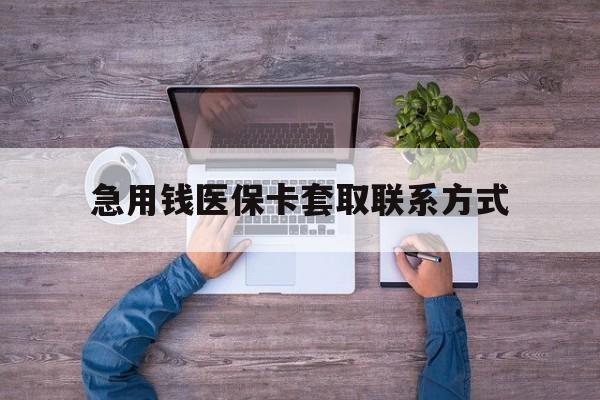 鄂州急用钱医保卡套取联系方式(24小时套医保卡联系方式)