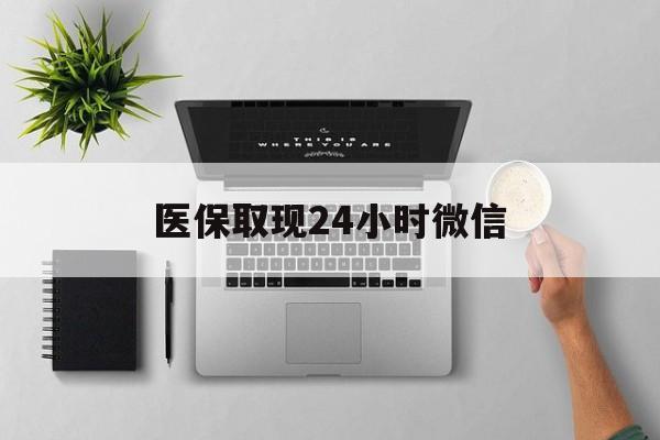 鄂州医保取现24小时微信(医保取现24小时微信沈阳)