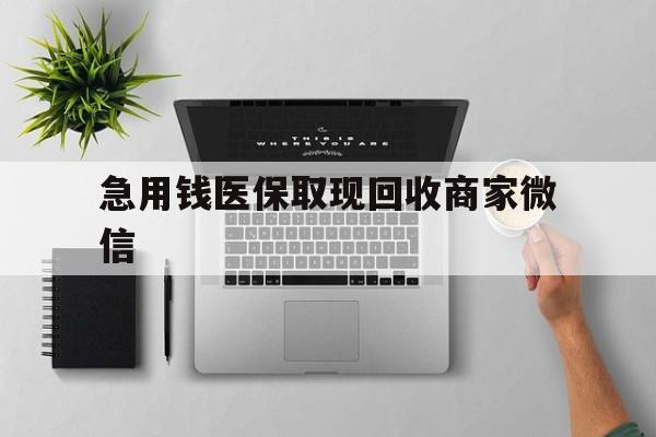 鄂州急用钱医保取现回收商家微信(微信回收平台联系方式)