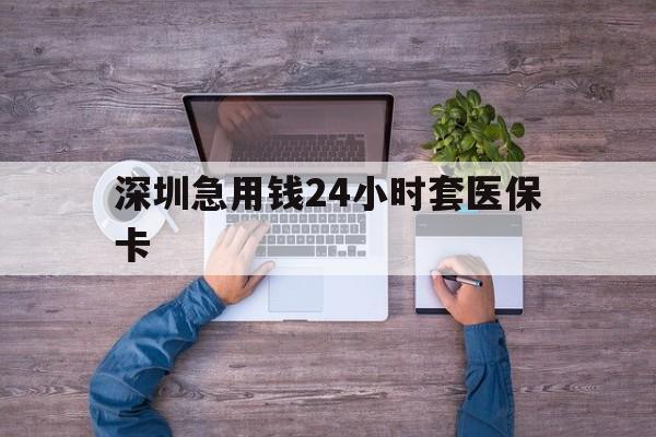 鄂州深圳急用钱24小时套医保卡(深圳医保24小时在线咨询)