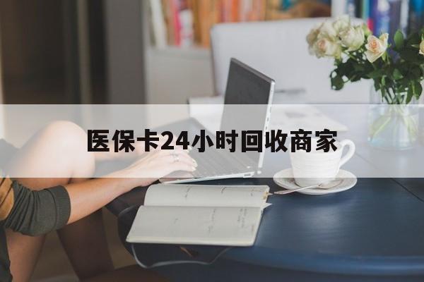 鄂州医保卡24小时回收商家(高价回收医保卡联系方式)