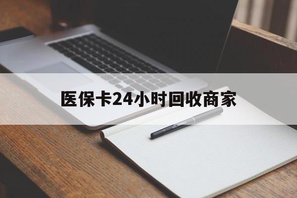鄂州医保卡24小时回收商家(医保卡24小时回收商家会知道吗)
