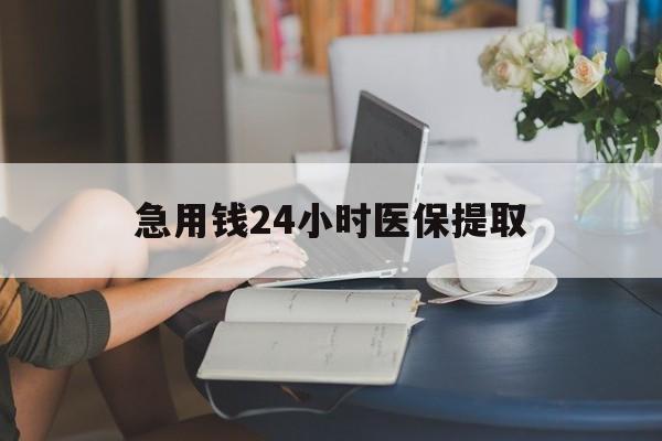 鄂州急用钱24小时医保提取(24小时医保取现回收)