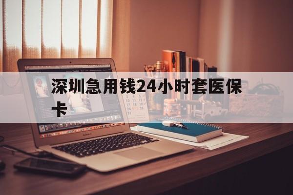 鄂州深圳急用钱24小时套医保卡(深圳急用钱套医保卡联系方式)
