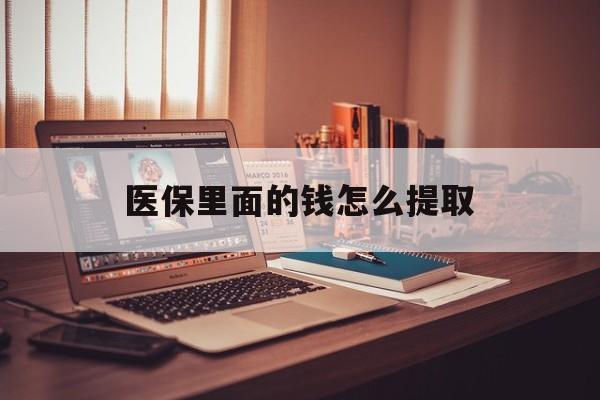 鄂州医保里面的钱怎么提取(医保账户的钱怎么提取)