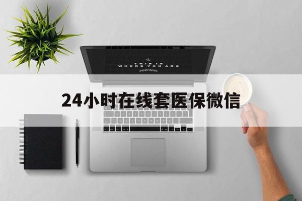 鄂州24小时在线套医保微信(24小时在线套医保微信300)