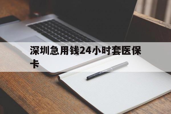 鄂州深圳急用钱24小时套医保卡(24小时套医保卡联系方式)