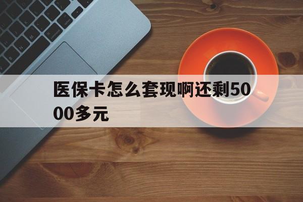 鄂州医保卡怎么套现啊还剩5000多元(医保卡咋套现)