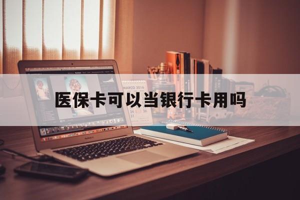 鄂州医保卡可以当银行卡用吗(儿童医保卡可以当银行卡用吗)