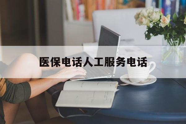 鄂州医保电话人工服务电话(社保医保电话人工服务电话)