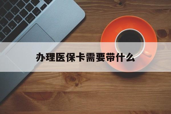 鄂州办理医保卡需要带什么(办理医保卡需要准备什么东西)