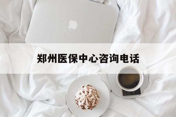 鄂州郑州医保中心咨询电话(郑州医保24小时人工服务热线)
