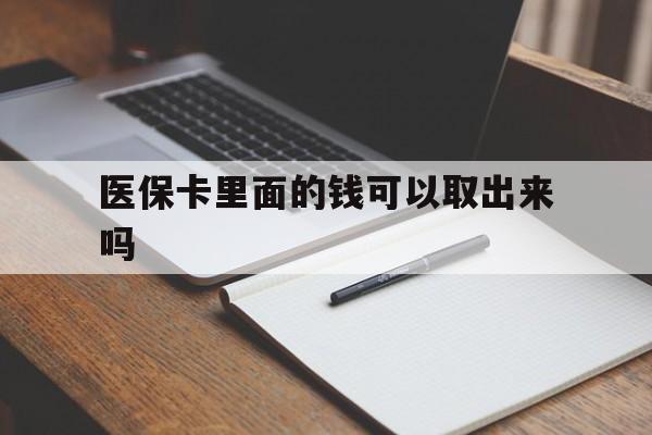 鄂州医保卡里面的钱可以取出来吗(老年人医保卡里面的钱可以取出来吗)