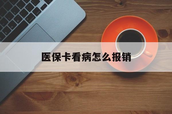 鄂州医保卡看病怎么报销(医保卡看病怎么报销流程)