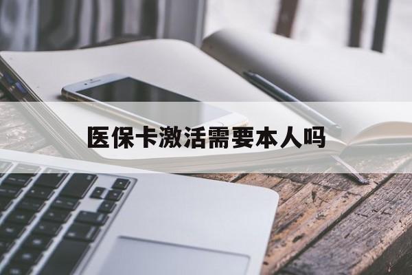 鄂州医保卡激活需要本人吗(医保卡激活开通需不需要本人去)